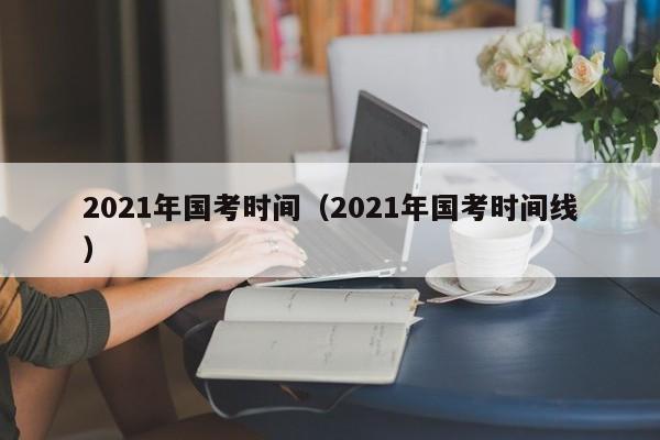 2021年国考时间（2021年国考时间线）