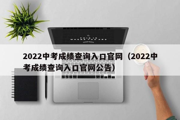 2022中考成绩查询入口官网（2022中考成绩查询入口官网公告）