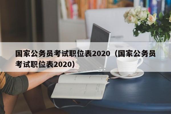 国家公务员考试职位表2020（国家公务员考试职位表2020）