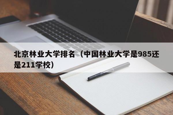 北京林业大学排名（中国林业大学是985还是211学校）