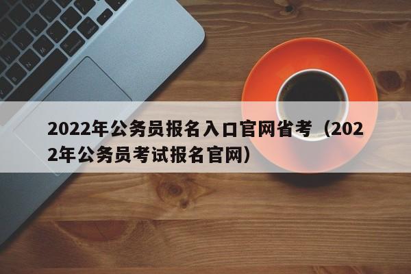 2022年公务员报名入口官网省考（2022年公务员考试报名官网）