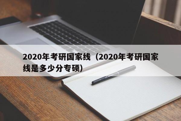 2020年考研国家线（2020年考研国家线是多少分专硕）