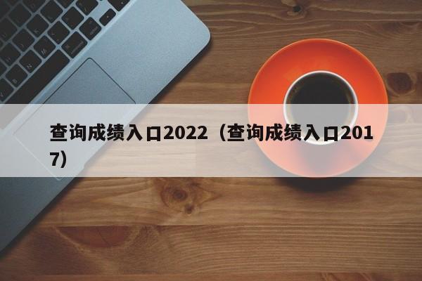 查询成绩入口2022（查询成绩入口2017）