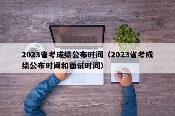 2023省考成绩公布时间（2023省考成绩公布时间和面试时间）