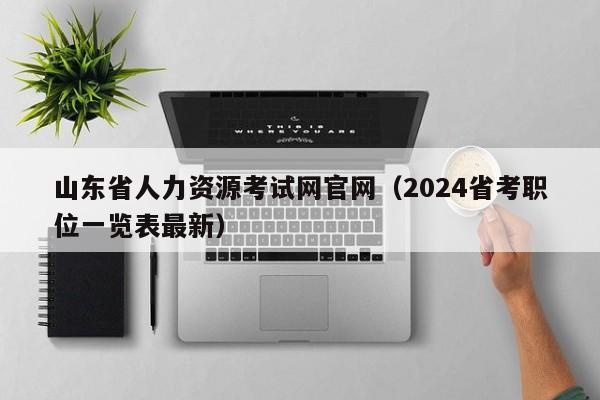 山东省人力资源考试网官网（2024省考职位一览表最新）