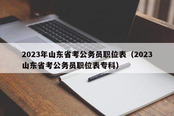 2023年山东省考公务员职位表（2023山东省考公务员职位表专科）