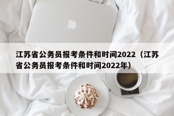 江苏省公务员报考条件和时间2022（江苏省公务员报考条件和时间2022年）