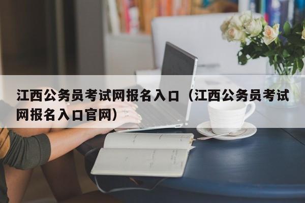 江西公务员考试网报名入口（江西公务员考试网报名入口官网）