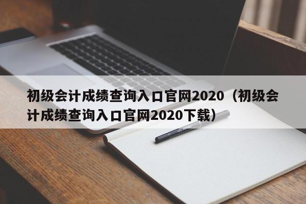 初级会计成绩查询入口官网2020（初级会计成绩查询入口官网2020下载）