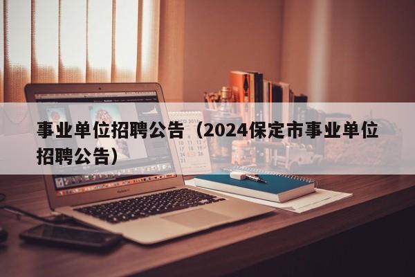 事业单位招聘公告（2024保定市事业单位招聘公告）