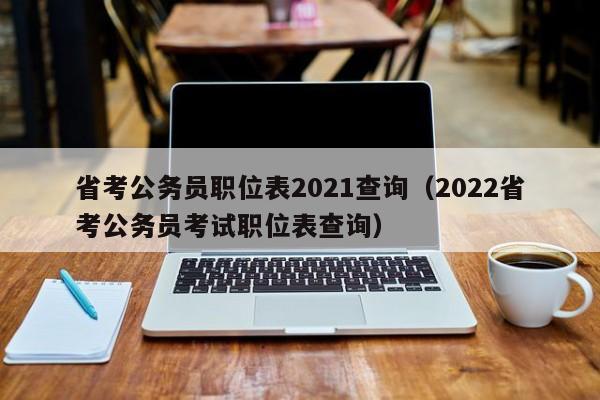 省考公务员职位表2021查询（2022省考公务员考试职位表查询）