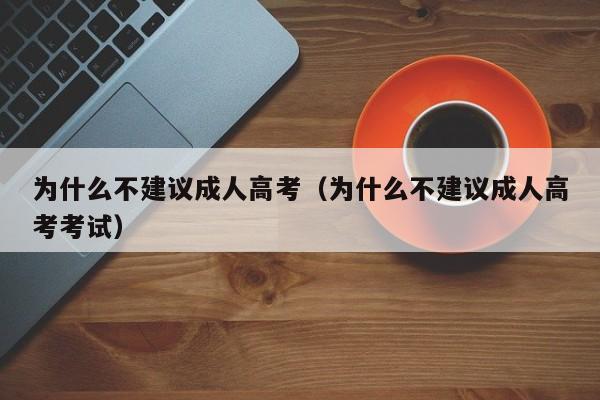 为什么不建议成人高考（为什么不建议成人高考考试）