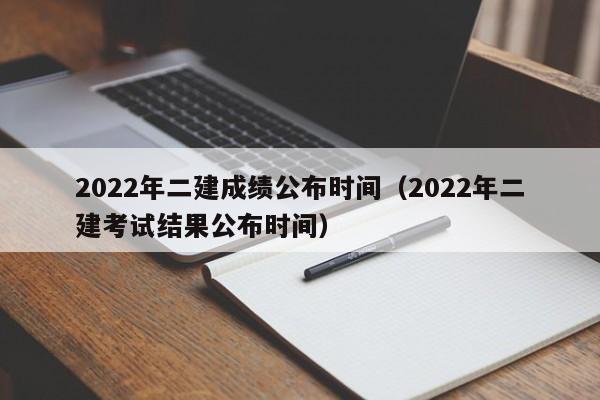 2022年二建成绩公布时间（2022年二建考试结果公布时间）