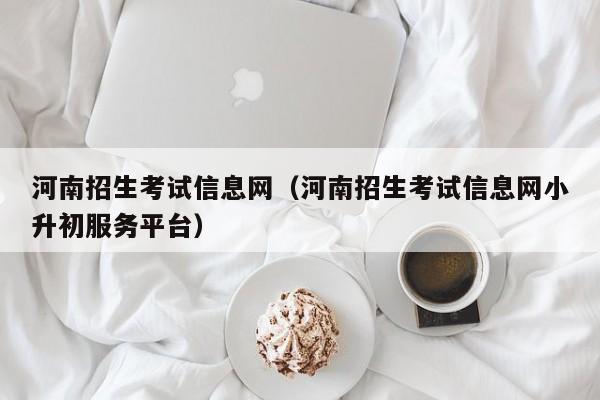 河南招生考试信息网（河南招生考试信息网小升初服务平台）