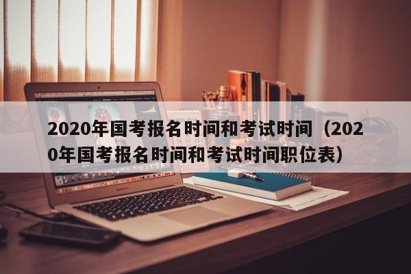 2020年国考报名时间和考试时间（2020年国考报名时间和考试时间职位表）