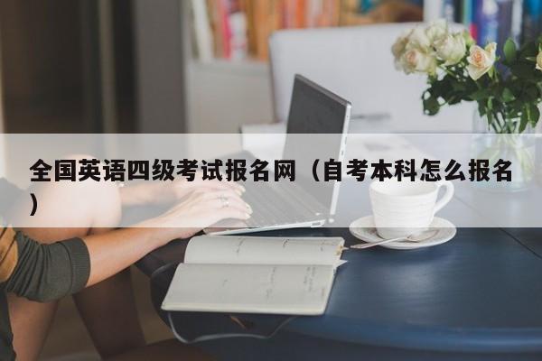 全国英语四级考试报名网（自考本科怎么报名）