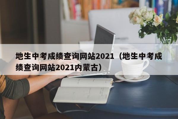 地生中考成绩查询网站2021（地生中考成绩查询网站2021内蒙古）