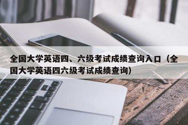 全国大学英语四、六级考试成绩查询入口（全国大学英语四六级考试成绩查询）