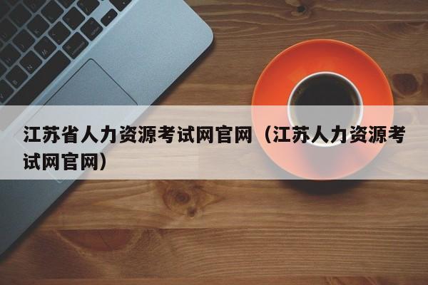 江苏省人力资源考试网官网（江苏人力资源考试网官网）