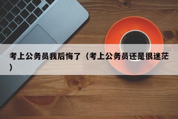 考上公务员我后悔了（考上公务员还是很迷茫）