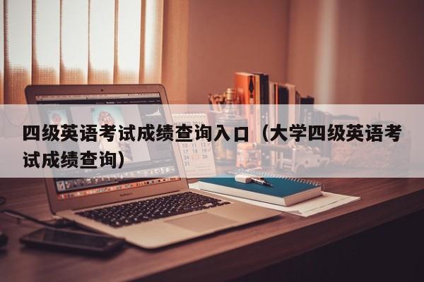 四级英语考试成绩查询入口（大学四级英语考试成绩查询）