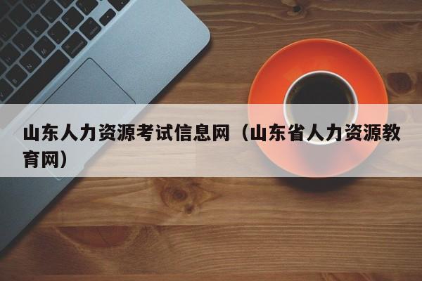 山东人力资源考试信息网（山东省人力资源教育网）