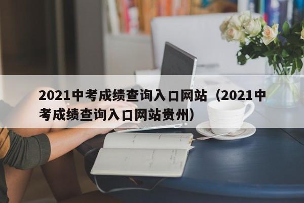 2021中考成绩查询入口网站（2021中考成绩查询入口网站贵州）