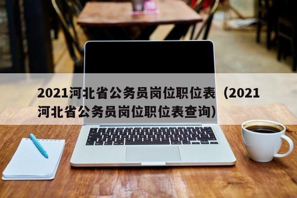 2021河北省公务员岗位职位表（2021河北省公务员岗位职位表查询）