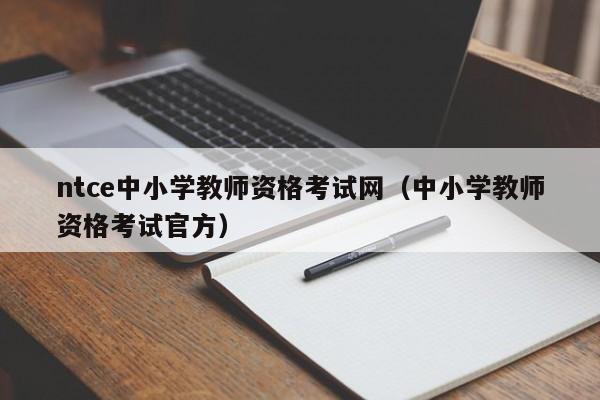 ntce中小学教师资格考试网（中小学教师资格考试官方）