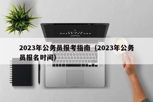 2023年公务员报考指南（2023年公务员报名时间）