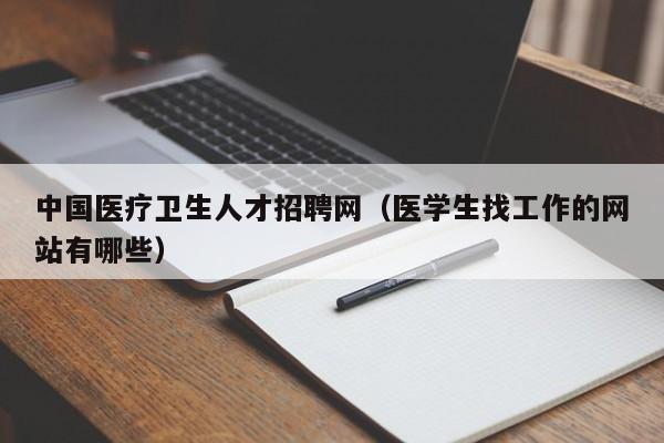 中国医疗卫生人才招聘网（医学生找工作的网站有哪些）