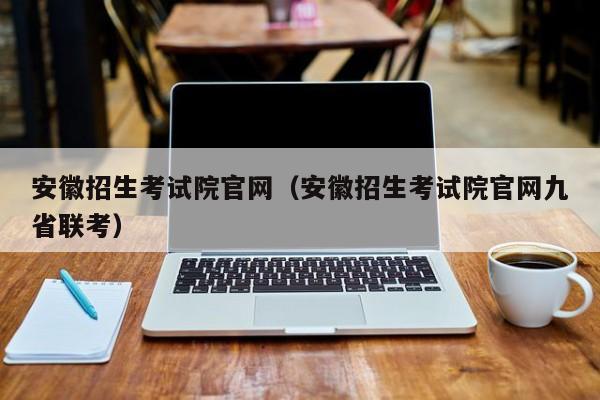 安徽招生考试院官网（安徽招生考试院官网九省联考）