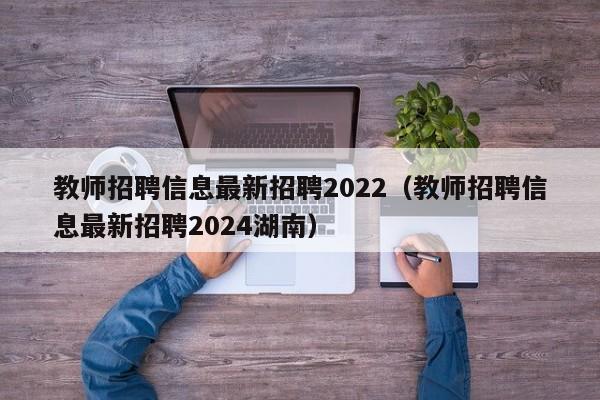 教师招聘信息最新招聘2022（教师招聘信息最新招聘2024湖南）