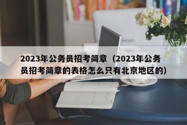 2023年公务员招考简章（2023年公务员招考简章的表格怎么只有北京地区的）