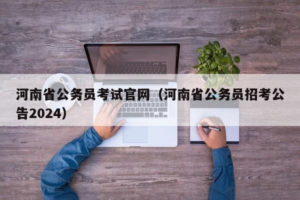 河南省公务员考试官网（河南省公务员招考公告2024）