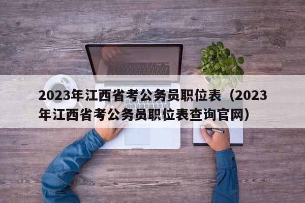 2023年江西省考公务员职位表（2023年江西省考公务员职位表查询官网）