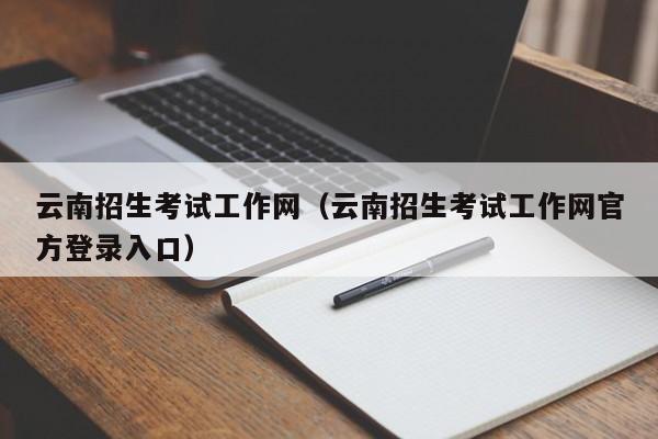 云南招生考试工作网（云南招生考试工作网官方登录入口）