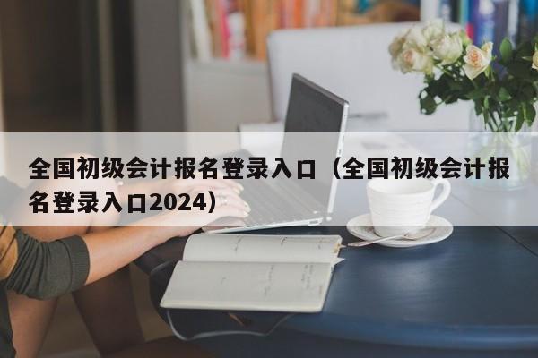 全国初级会计报名登录入口（全国初级会计报名登录入口2024）