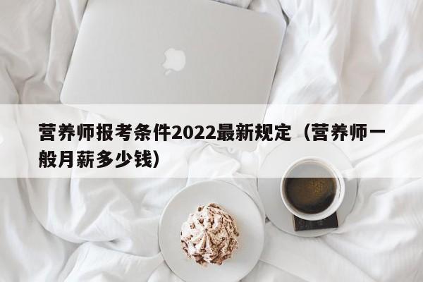 营养师报考条件2022最新规定（营养师一般月薪多少钱）