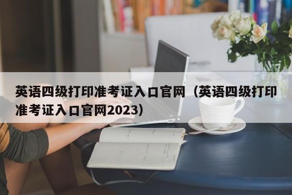 英语四级打印准考证入口官网（英语四级打印准考证入口官网2023）