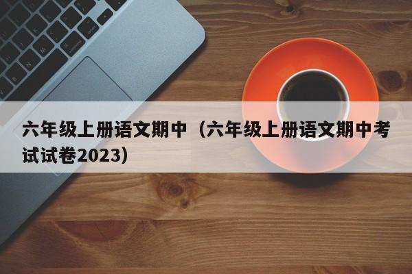 六年级上册语文期中（六年级上册语文期中考试试卷2023）