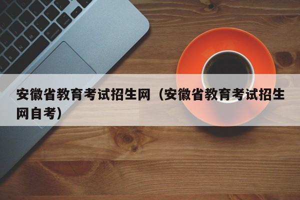 安徽省教育考试招生网（安徽省教育考试招生网自考）