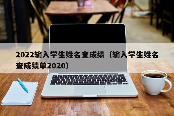 2022输入学生姓名查成绩（输入学生姓名查成绩单2020）