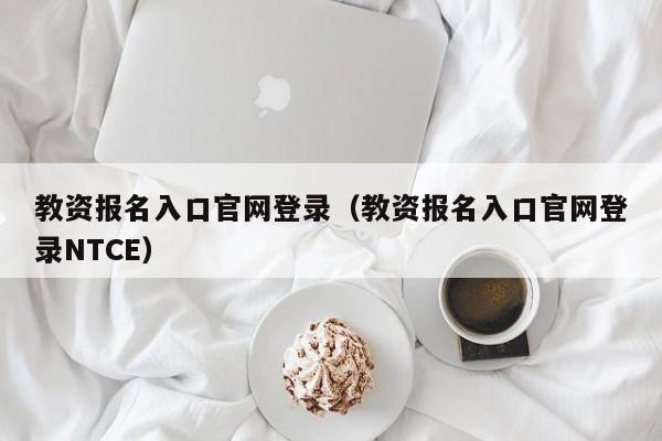 教资报名入口官网登录（教资报名入口官网登录NTCE）