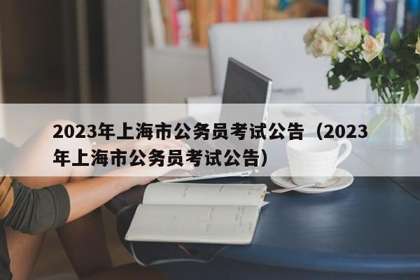 2023年上海市公务员考试公告（2023年上海市公务员考试公告）