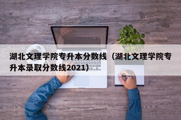 湖北文理学院专升本分数线（湖北文理学院专升本录取分数线2021）