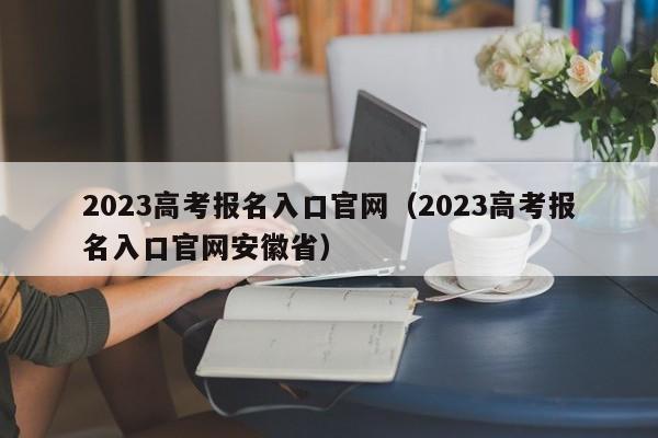 2023高考报名入口官网（2023高考报名入口官网安徽省）