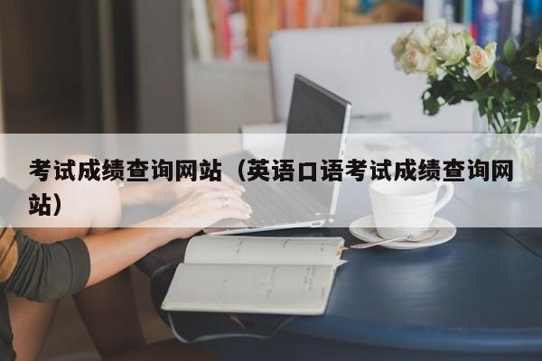 考试成绩查询网站（英语口语考试成绩查询网站）