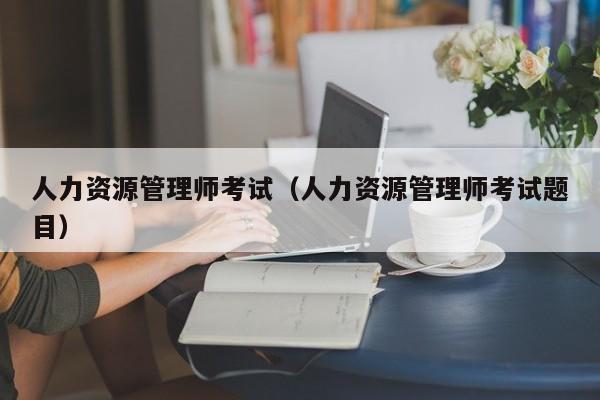 人力资源管理师考试（人力资源管理师考试题目）