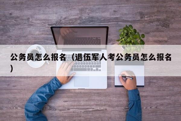 公务员怎么报名（退伍军人考公务员怎么报名）